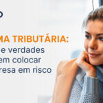 Reforma Tributária: 10 mitos e verdades